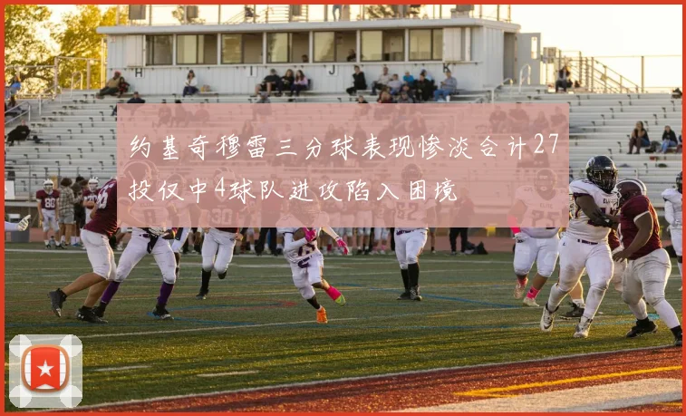 约基奇穆雷三分球表现惨淡合计27投仅中4球队进攻陷入困境