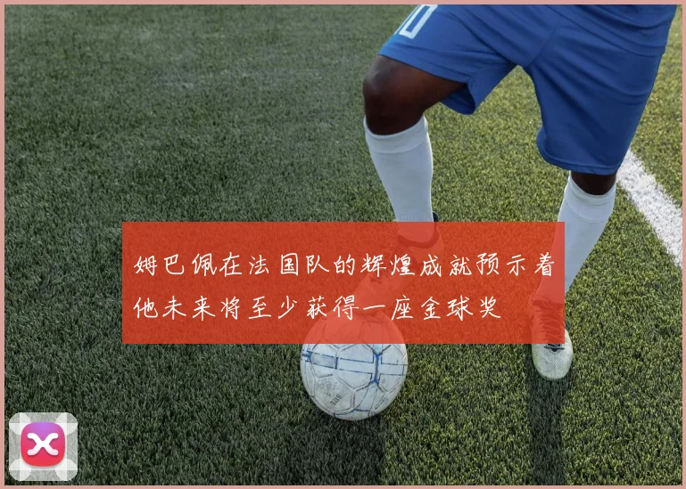 姆巴佩在法国队的辉煌成就预示着他未来将至少获得一座金球奖