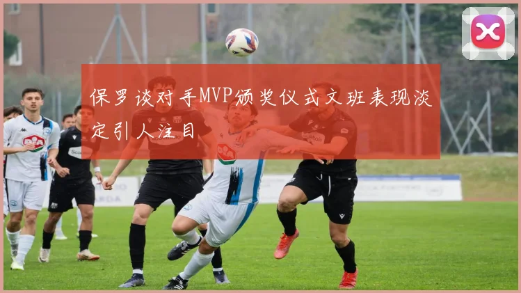保罗谈对手MVP颁奖仪式文班表现淡定引人注目