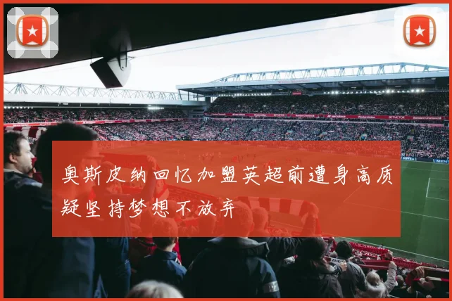 奥斯皮纳回忆加盟英超前遭身高质疑坚持梦想不放弃