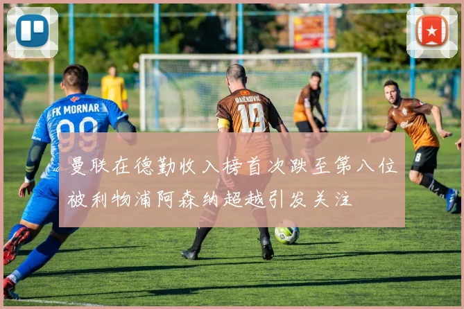 曼联在德勤收入榜首次跌至第八位被利物浦阿森纳超越引发关注