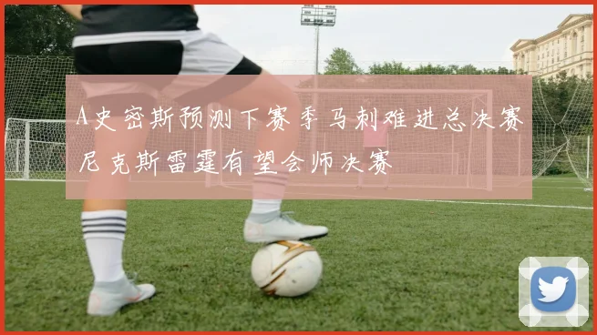 A史密斯预测下赛季马刺难进总决赛尼克斯雷霆有望会师决赛