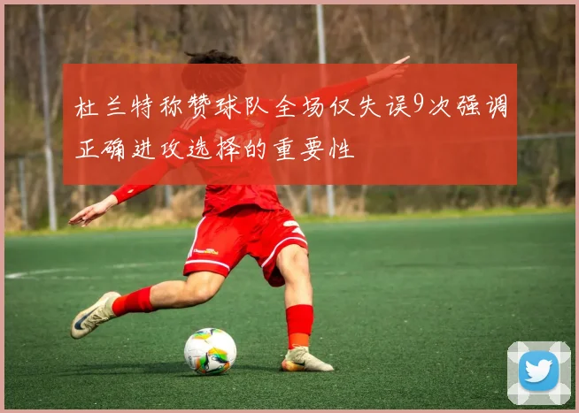 杜兰特称赞球队全场仅失误9次强调正确进攻选择的重要性