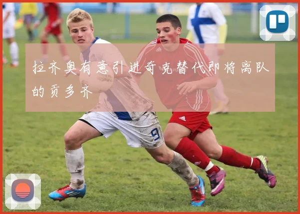 拉齐奥有意引进奇克替代即将离队的贡多齐