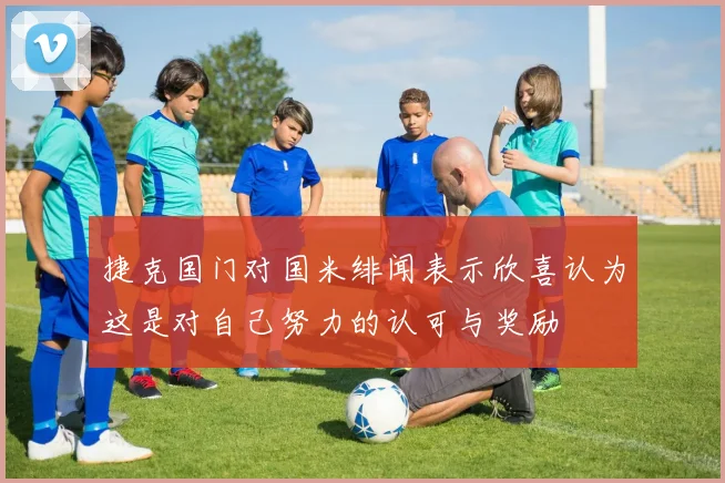 捷克国门对国米绯闻表示欣喜认为这是对自己努力的认可与奖励