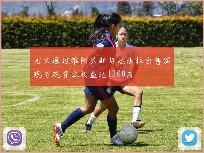 尤文通过维阿买断与达法拉出售实现可观资本收益达1200万