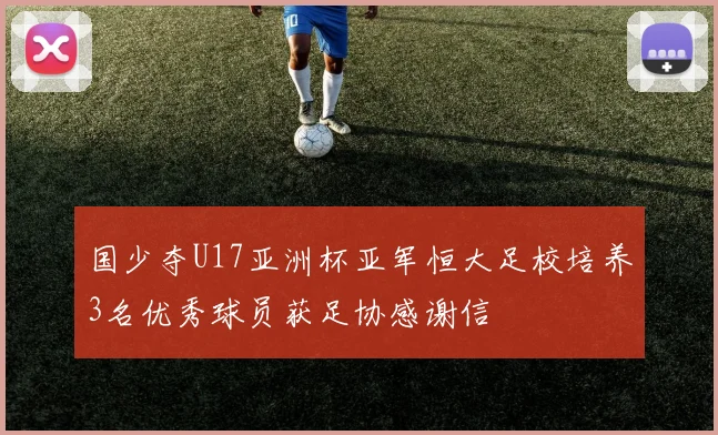国少夺U17亚洲杯亚军恒大足校培养3名优秀球员获足协感谢信