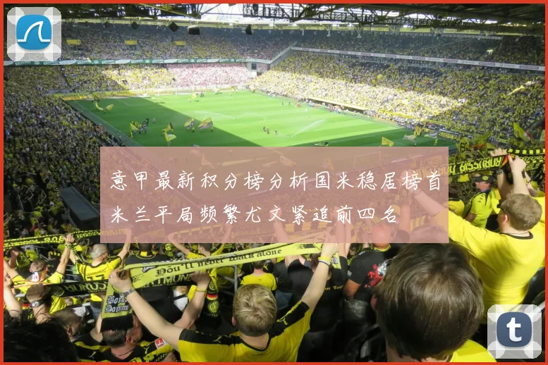 意甲最新积分榜分析国米稳居榜首米兰平局频繁尤文紧追前四名