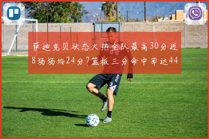 萨迪克贝状态火热全队最高30分近8场场均24分7篮板三分命中率达44
