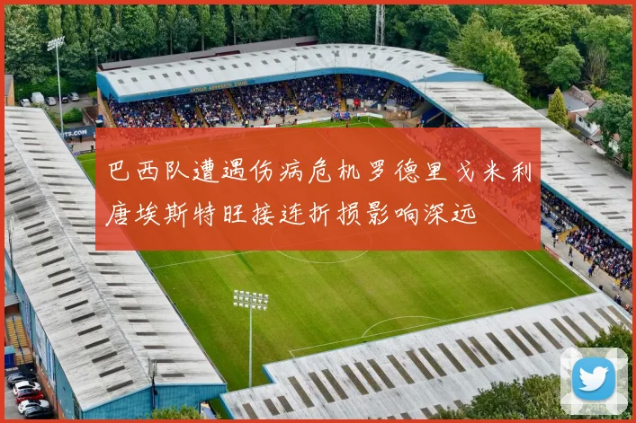 巴西队遭遇伤病危机罗德里戈米利唐埃斯特旺接连折损影响深远