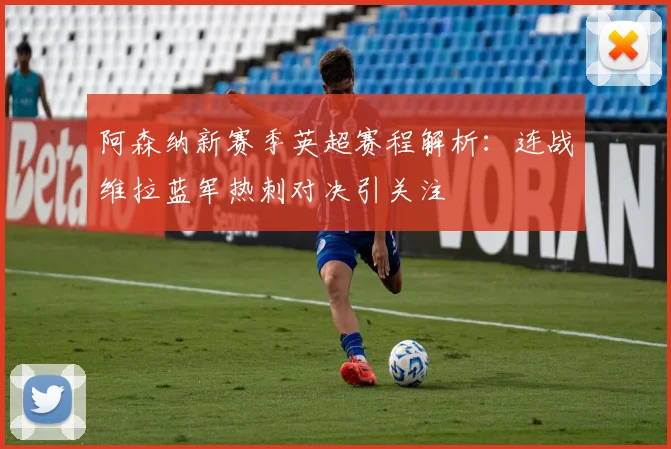阿森纳新赛季英超赛程解析：连战维拉蓝军热刺对决引关注