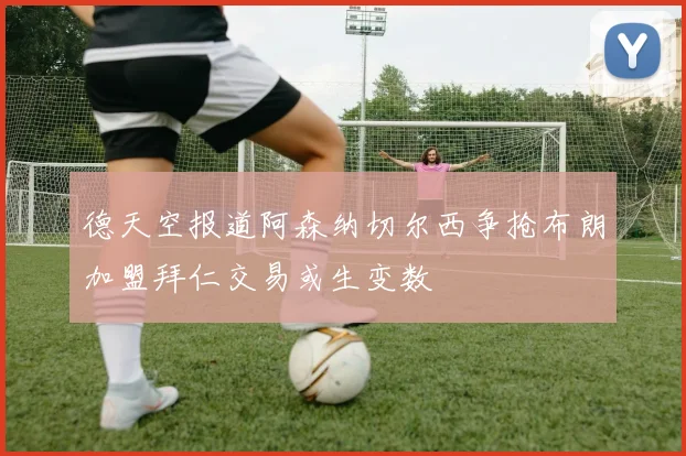 德天空报道阿森纳切尔西争抢布朗加盟拜仁交易或生变数