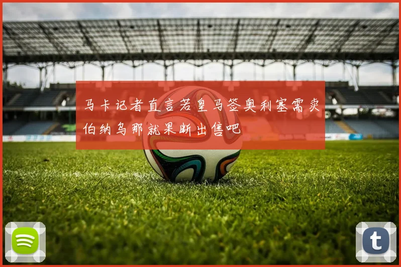 马卡记者直言若皇马签奥利塞需卖伯纳乌那就果断出售吧