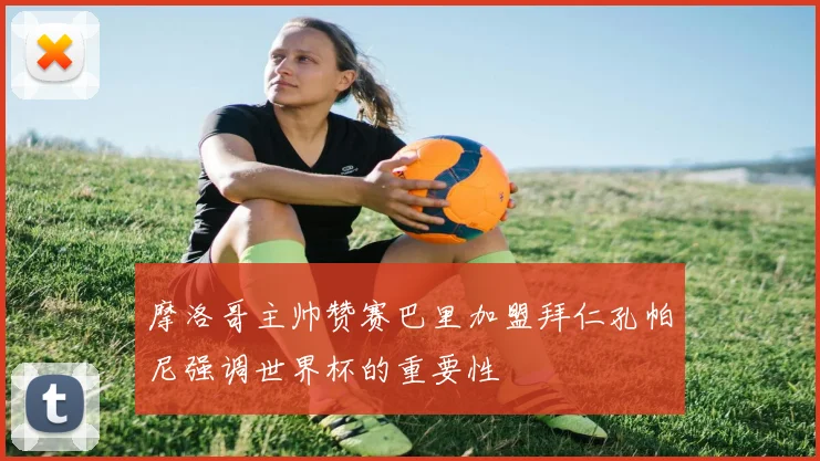 摩洛哥主帅赞赛巴里加盟拜仁孔帕尼强调世界杯的重要性