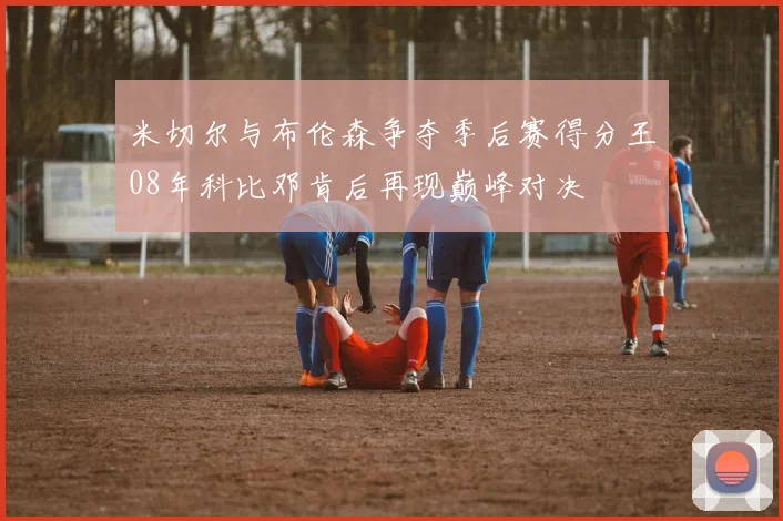 米切尔与布伦森争夺季后赛得分王08年科比邓肯后再现巅峰对决