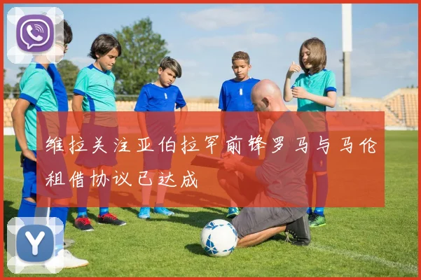 维拉关注亚伯拉罕前锋罗马与马伦租借协议已达成