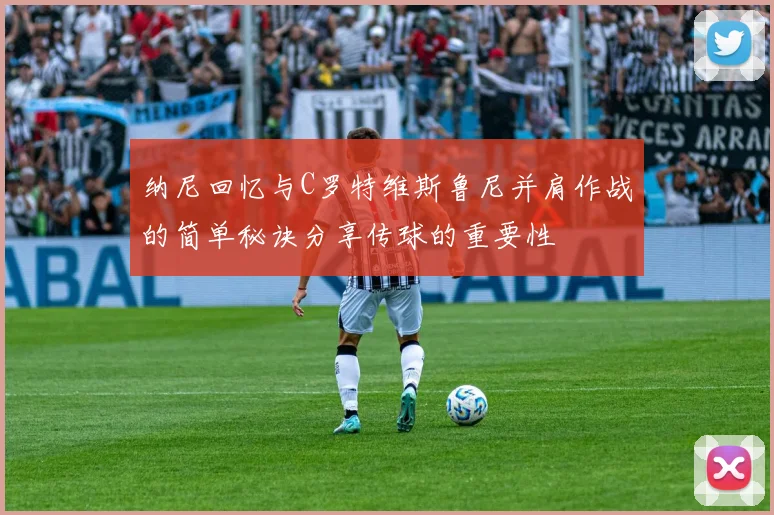纳尼回忆与C罗特维斯鲁尼并肩作战的简单秘诀分享传球的重要性