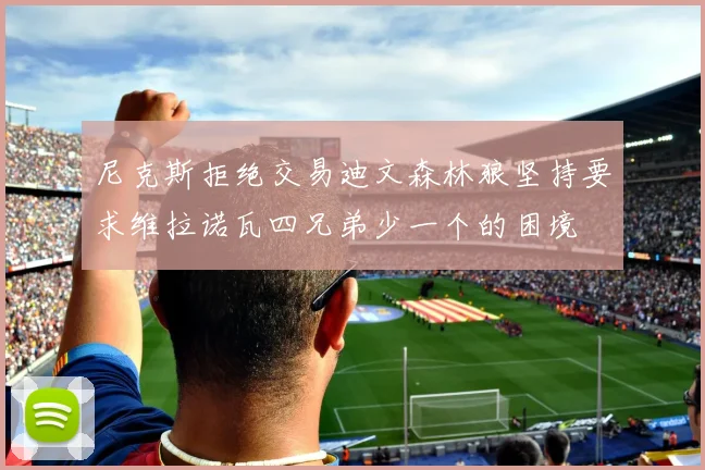 尼克斯拒绝交易迪文森林狼坚持要求维拉诺瓦四兄弟少一个的困境