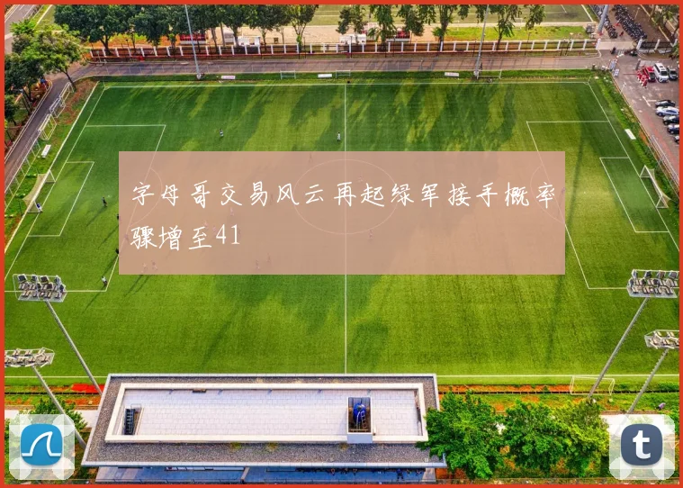 字母哥交易风云再起绿军接手概率骤增至41