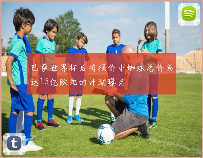 巴萨世界杯后将报价小蜘蛛总价或达15亿欧元的计划曝光