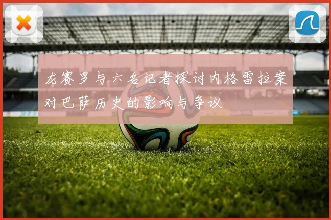 龙赛罗与六名记者探讨内格雷拉案对巴萨历史的影响与争议