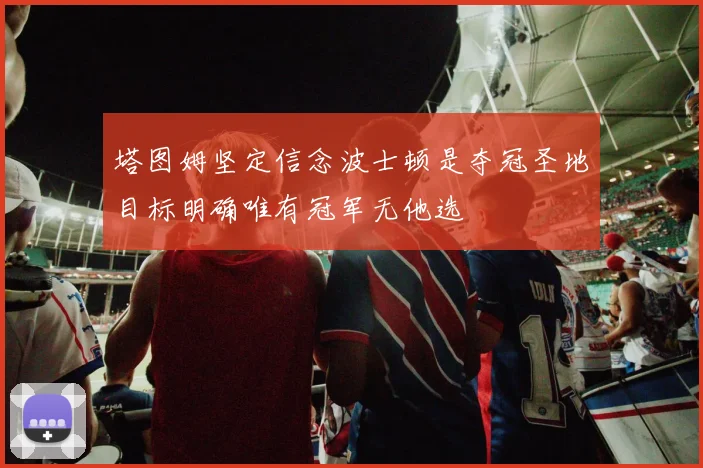 塔图姆坚定信念波士顿是夺冠圣地目标明确唯有冠军无他选