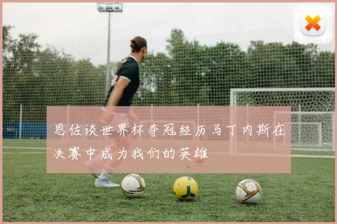 恩佐谈世界杯夺冠经历马丁内斯在决赛中成为我们的英雄