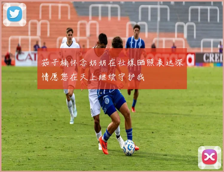 茹子楠怀念奶奶在社媒晒照表达深情愿您在天上继续守护我