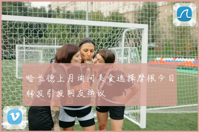 哈兰德上月询问美食选择摩根今日转发引发网友热议