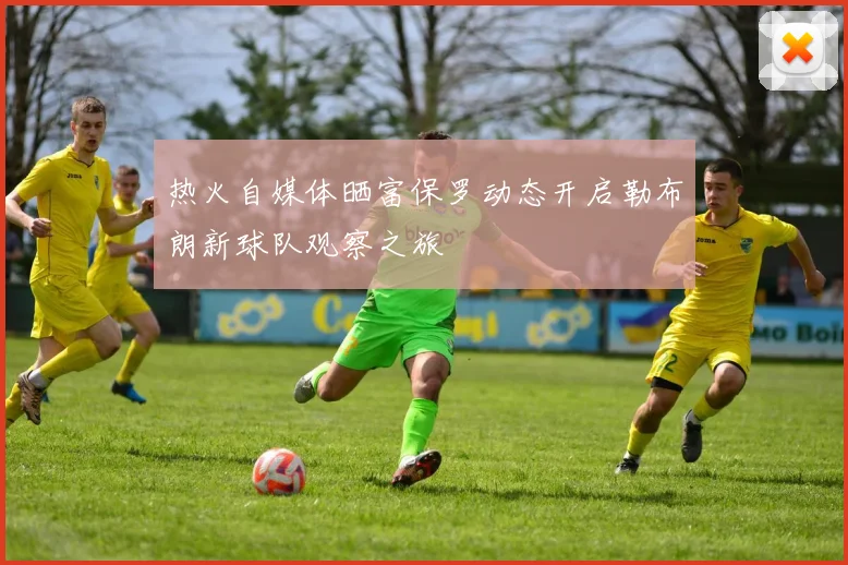 热火自媒体晒富保罗动态开启勒布朗新球队观察之旅