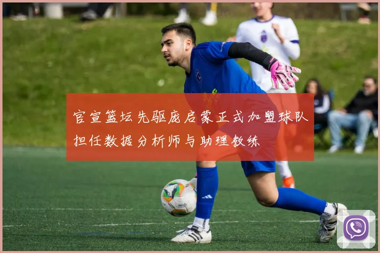 官宣篮坛先驱庞启蒙正式加盟球队担任数据分析师与助理教练