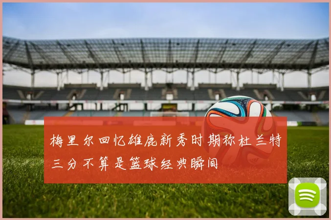 梅里尔回忆雄鹿新秀时期称杜兰特三分不算是篮球经典瞬间
