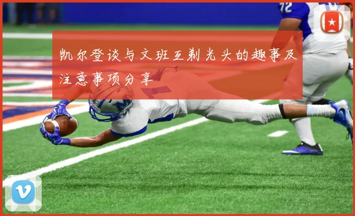 凯尔登谈与文班互剃光头的趣事及注意事项分享