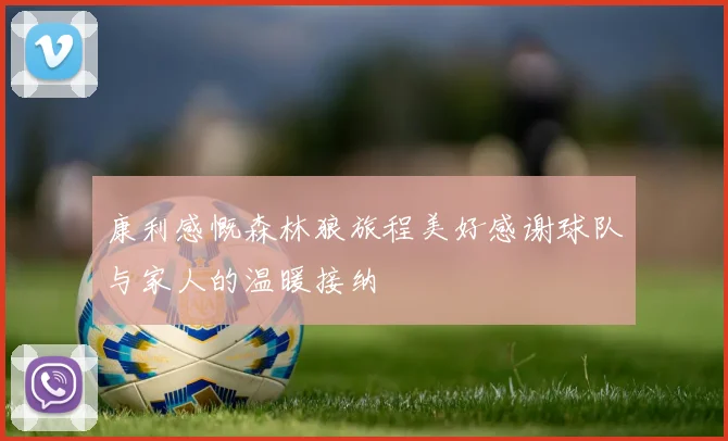 康利感慨森林狼旅程美好感谢球队与家人的温暖接纳
