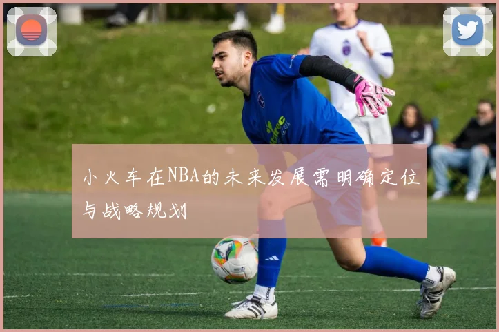 小火车在NBA的未来发展需明确定位与战略规划