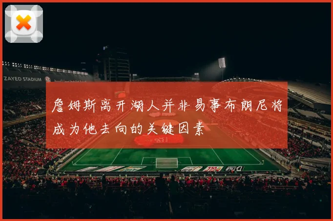 詹姆斯离开湖人并非易事布朗尼将成为他去向的关键因素