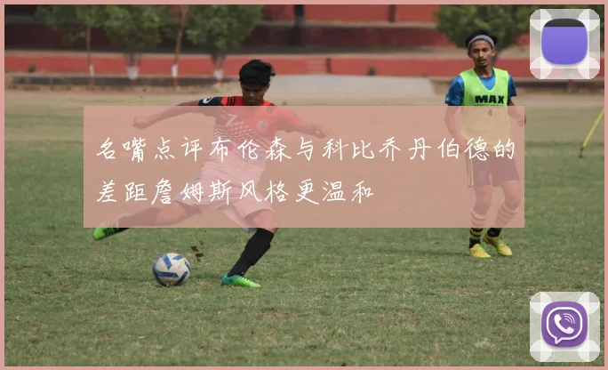名嘴点评布伦森与科比乔丹伯德的差距詹姆斯风格更温和