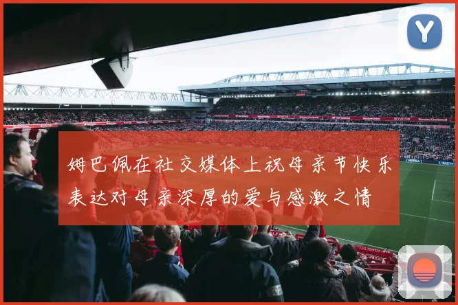 姆巴佩在社交媒体上祝母亲节快乐表达对母亲深厚的爱与感激之情