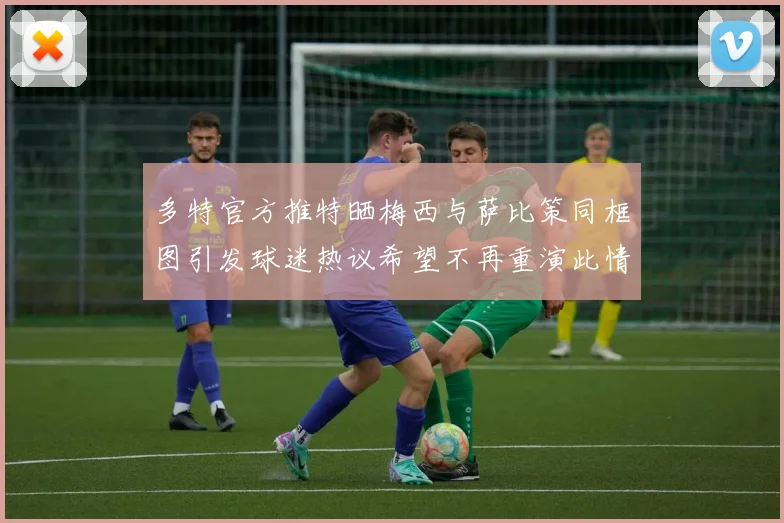 多特官方推特晒梅西与萨比策同框图引发球迷热议希望不再重演此情景