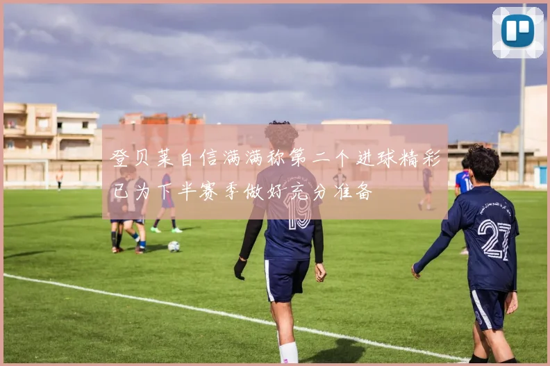 登贝莱自信满满称第二个进球精彩已为下半赛季做好充分准备
