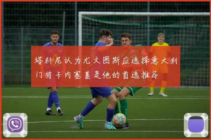 塔科尼认为尤文图斯应选择意大利门将卡内塞基是他的首选推荐